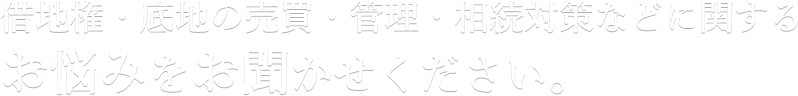 借地権・底地の売買・管理・相続対策などに関するお悩みをお聞かせください。