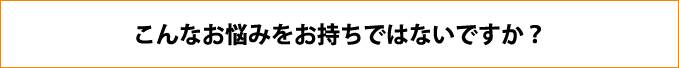 こんなお悩みをお持ちではないですか？